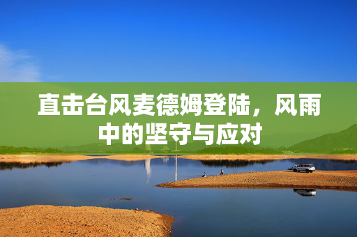 直击台风麦德姆登陆，风雨中的坚守与应对