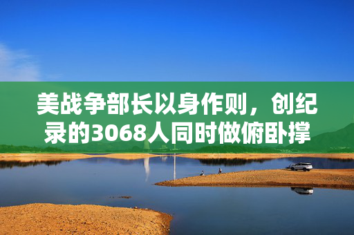 美战争部长以身作则，创纪录的3068人同时做俯卧撑的壮举