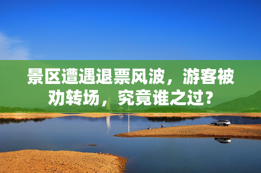 景区遭遇退票风波，游客被劝转场，究竟谁之过？