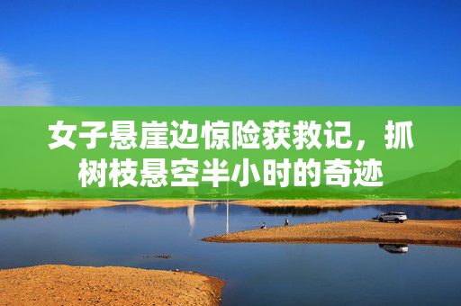 女子悬崖边惊险获救记，抓树枝悬空半小时的奇迹