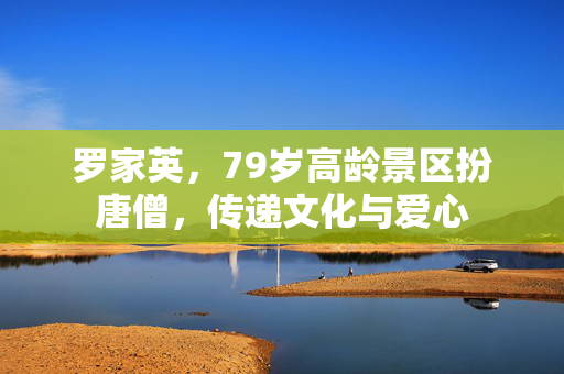 罗家英，79岁高龄景区扮唐僧，传递文化与爱心