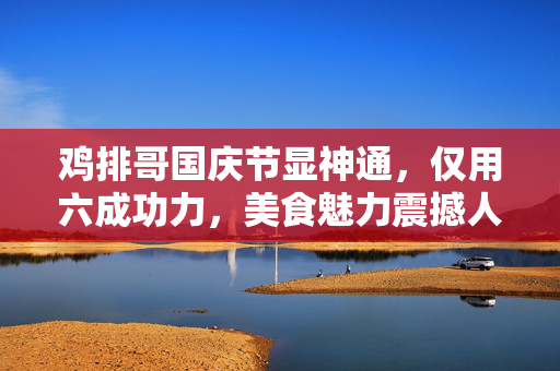 鸡排哥国庆节显神通，仅用六成功力，美食魅力震撼人心