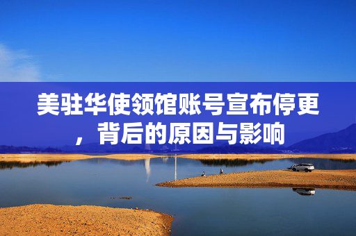美驻华使领馆账号宣布停更，背后的原因与影响