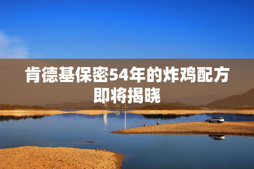 肯德基保密54年的炸鸡配方即将揭晓