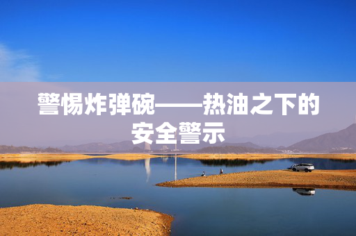警惕炸弹碗——热油之下的安全警示