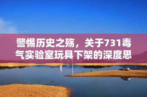 警惕历史之殇，关于731毒气实验室玩具下架的深度思考