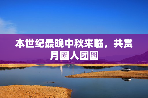 本世纪最晚中秋来临，共赏月圆人团圆