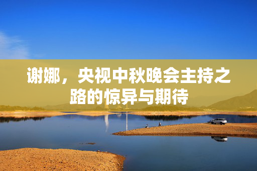 谢娜，央视中秋晚会主持之路的惊异与期待