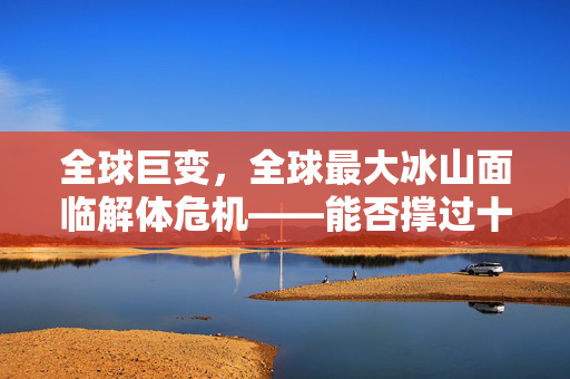 全球巨变，全球最大冰山面临解体危机——能否撑过十一月的未知挑战