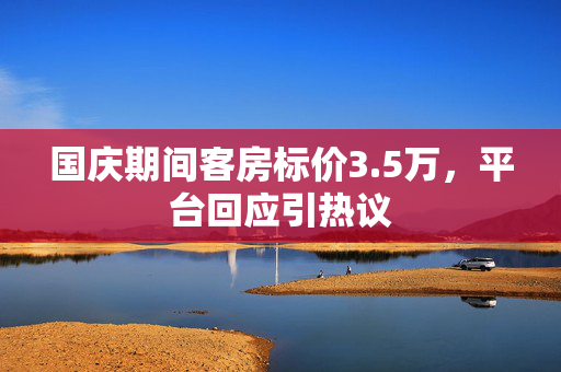 国庆期间客房标价3.5万，平台回应引热议