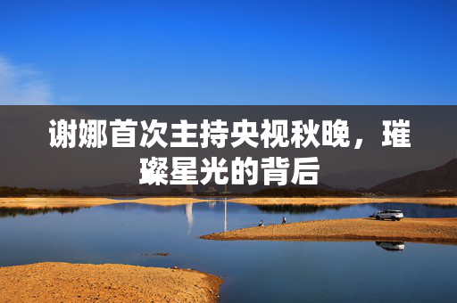 谢娜首次主持央视秋晚，璀璨星光的背后