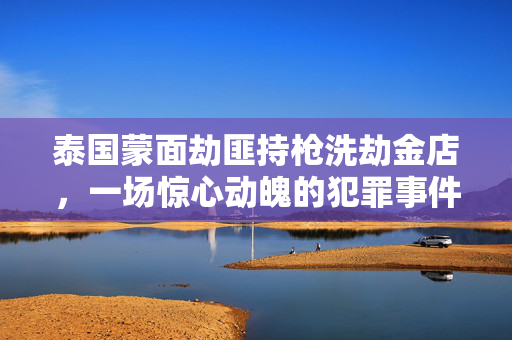 泰国蒙面劫匪持枪洗劫金店，一场惊心动魄的犯罪事件