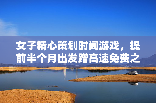 女子精心策划时间游戏，提前半个月出发蹭高速免费之旅