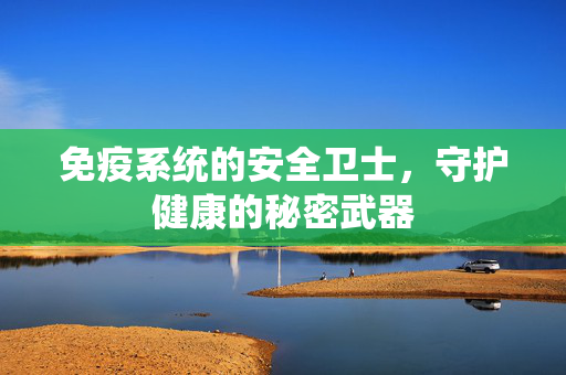 免疫系统的安全卫士，守护健康的秘密武器