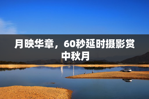 月映华章，60秒延时摄影赏中秋月