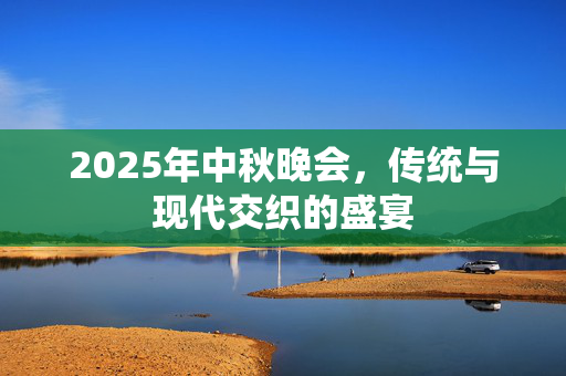 2025年中秋晚会，传统与现代交织的盛宴