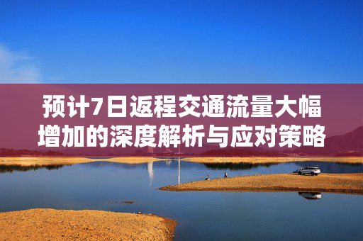 预计7日返程交通流量大幅增加的深度解析与应对策略