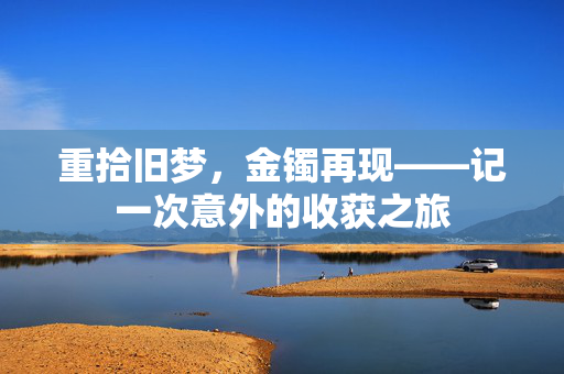 重拾旧梦，金镯再现——记一次意外的收获之旅