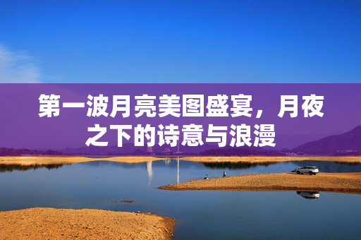 第一波月亮美图盛宴，月夜之下的诗意与浪漫
