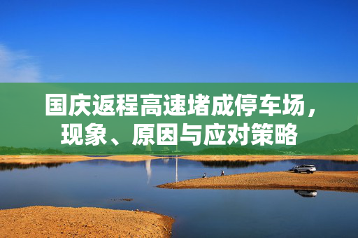 国庆返程高速堵成停车场，现象、原因与应对策略