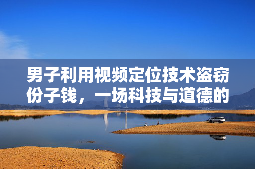 男子利用视频定位技术盗窃份子钱，一场科技与道德的较量