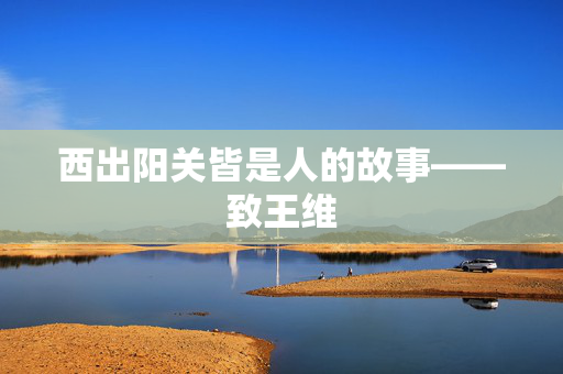 西出阳关皆是人的故事——致王维