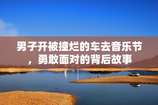 男子开被撞烂的车去音乐节，勇敢面对的背后故事