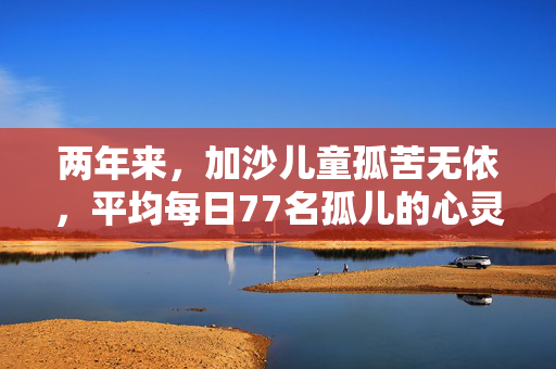 两年来，加沙儿童孤苦无依，平均每日77名孤儿的心灵呼唤