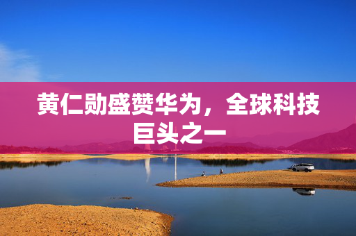黄仁勋盛赞华为，全球科技巨头之一
