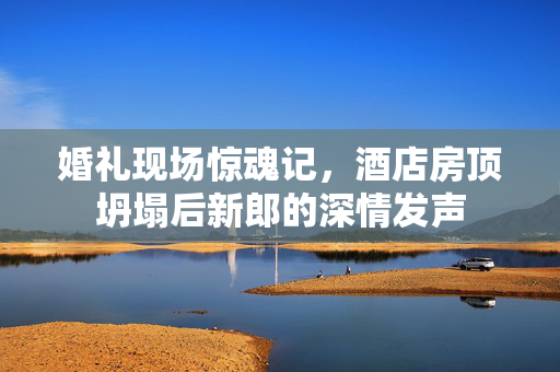 婚礼现场惊魂记，酒店房顶坍塌后新郎的深情发声