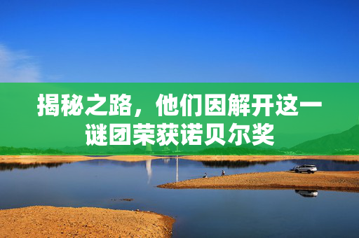 揭秘之路，他们因解开这一谜团荣获诺贝尔奖