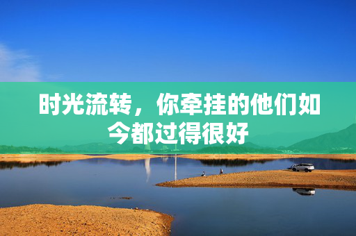 时光流转，你牵挂的他们如今都过得很好