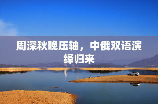 周深秋晚压轴，中俄双语演绎归来