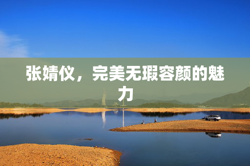 张婧仪，完美无瑕容颜的魅力