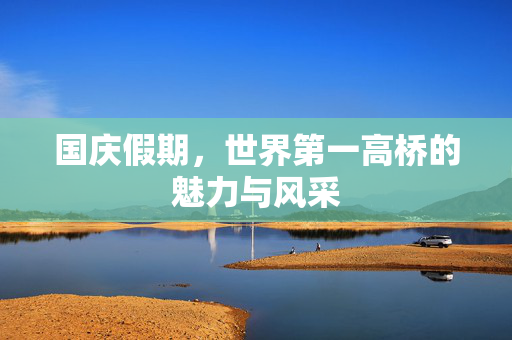 国庆假期，世界第一高桥的魅力与风采