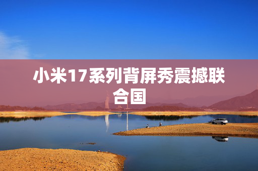 小米17系列背屏秀震撼联合国