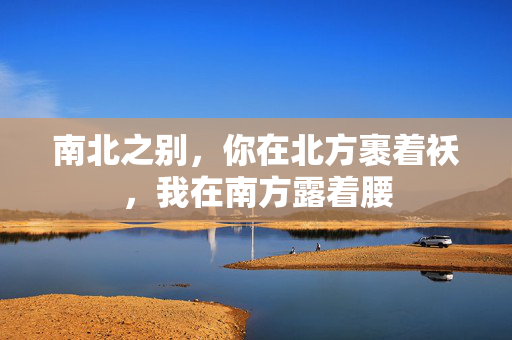 南北之别，你在北方裹着袄，我在南方露着腰