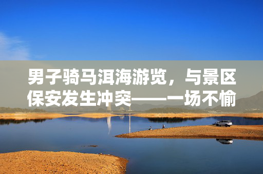 男子骑马洱海游览，与景区保安发生冲突——一场不愉快的旅行经历