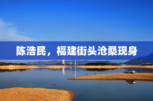 陈浩民，福建街头沧桑现身