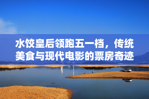 水饺皇后领跑五一档，传统美食与现代电影的票房奇迹