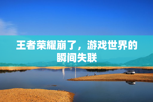 王者荣耀崩了，游戏世界的瞬间失联
