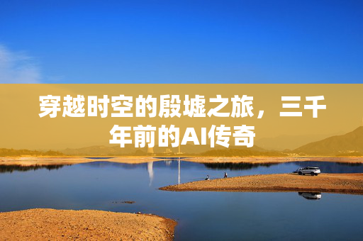 穿越时空的殷墟之旅，三千年前的AI传奇