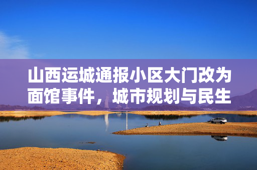 山西运城通报小区大门改为面馆事件，城市规划与民生需求的平衡艺术