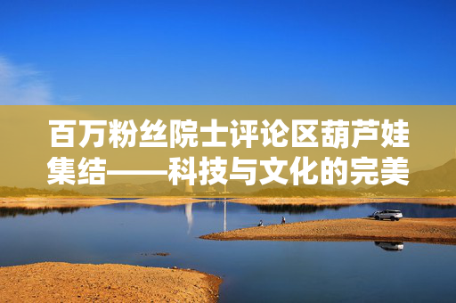 百万粉丝院士评论区葫芦娃集结——科技与文化的完美融合