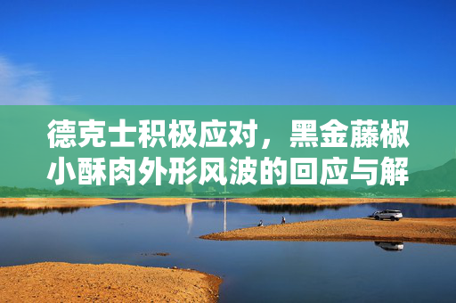 德克士积极应对，黑金藤椒小酥肉外形风波的回应与解析
