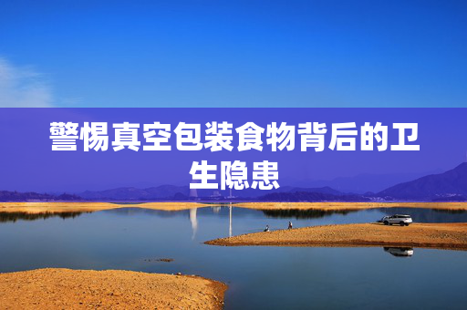 警惕真空包装食物背后的卫生隐患