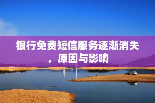银行免费短信服务逐渐消失，原因与影响