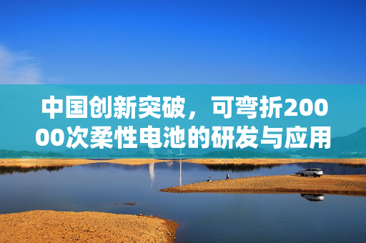 中国创新突破，可弯折20000次柔性电池的研发与应用前景