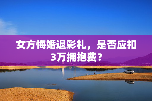 女方悔婚退彩礼，是否应扣3万拥抱费？