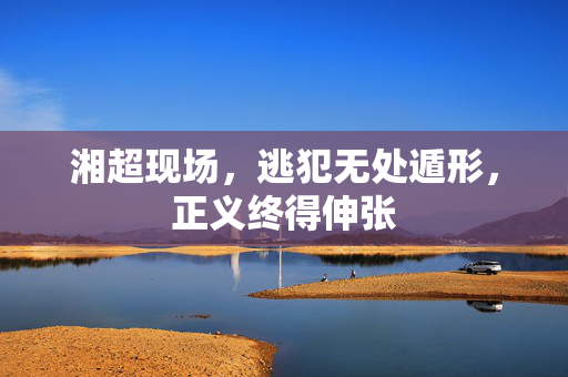 湘超现场，逃犯无处遁形，正义终得伸张